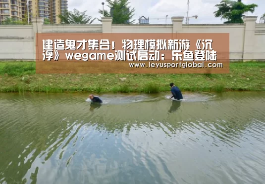 建造鬼才集合！物理模拟新游《沉浮》wegame测试启动：乐鱼登陆入口(图1)