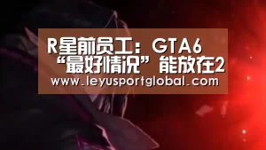 R星前员工：GTA6“最好情况”能放在2021年圣诞档‘leyu’(图1)