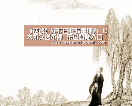《逆战》9月7日狂欢星期六 10大永久送不停-乐鱼登陆入口(图1) 乐鱼官网