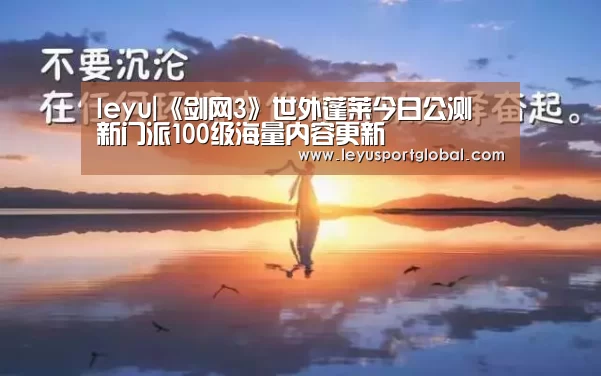 leyu|《剑网3》世外蓬莱今日公测 新门派100级海量内容更新(图1) 乐鱼登陆入口